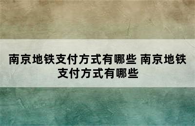 南京地铁支付方式有哪些 南京地铁支付方式有哪些